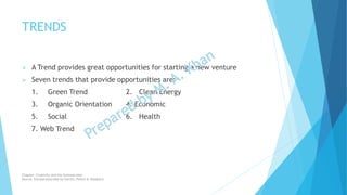 TRENDS
 A Trend provides great opportunities for starting a new venture
 Seven trends that provide opportunities are:
1. Green Trend 2. Clean Energy
3. Organic Orientation 4. Economic
5. Social 6. Health
7. Web Trend
Chapter: Creativity and the business idea
Source: Entrepreneurship by Hisrich, Peters & Shepherd
 