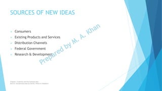 SOURCES OF NEW IDEAS
 Consumers
 Existing Products and Services
 Distribution Channels
 Federal Government
 Research & Development
Chapter: Creativity and the business idea
Source: Entrepreneurship by Hisrich, Peters & Shepherd
 