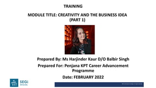 1
SEGi University & Colleges. All rights reserved.
MODULE TITLE: CREATIVITY AND THE BUSINESS IDEA
(PART 1)
TRAINING
Prepared By: Ms Harjinder Kaur D/O Balbir Singh
Prepared For: Penjana KPT Career Advancement
Programme
Date: FEBRUARY 2022
 