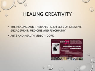 HEALING CREATIVITY
• THE HEALING AND THERAPEUTIC EFFECTS OF CREATIVE
ENGAGEMENT; MEDICINE AND PSYCHIATRY
• ARTS AND HEALTH VIDEO - CORK
 
