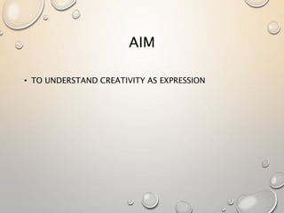 AIM
• TO UNDERSTAND CREATIVITY AS EXPRESSION
 