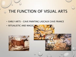 THE FUNCTION OF VISUAL ARTS
• EARLY ARTS – CAVE PAINTING LASCAUX CAVE FRANCE
• RITUALISTIC AND MAGICAL
 
