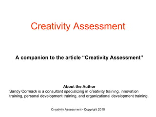 Creativity Assessment About the Author Sandy Cormack is a consultant specializing in  creativity training , innovation training, personal development training, and organizational development training.  Upon completion, take the ultimate “ Creativity Assessment ” 