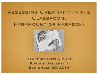 Assessing Creativity in the 
Classroom: 
Paramount or Paradox? 
Lisa Rubenstein, Ph.D. 
Purdue University 
September 30, 2014 
 