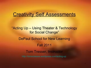 Creativity Self Assessments “ Acting Up – Using Theater & Technology for Social Change” DePaul School for New Learning Fall 2011 Tom Tresser, Instructor http://tomsclasses.wordpress.com/acting-up   