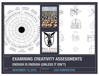 PROJECT
DATE PRESENTER
NOVEMBER 13, 2015 LISA RUBENSTEIN
EXAMINING CREATIVITY ASSESSMENTS
ENOUGH IS ENOUGH (UNLESS IT ISN’T)
 