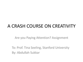 A CRASH COURSE ON CREATIVITY

   Are you Paying Attention? Assignment

 To: Prof. Tina Seeling, Stanford University
 By: Abdullah Sukkar
 