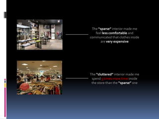 The “sparse” interior made me
   feel less comfortable and
communicated that clothes inside
      are very expensive




The “cluttered” interior made me
 spend 5 times more time inside
 the store than the “sparse” one
 