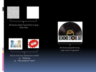 All stores either had white or gray
              floor tiles




                                      All stores played music,
                                       pop music in general

 Stores had two distinctive smells:
           1) Perfume
     2) The smell of “new”
 