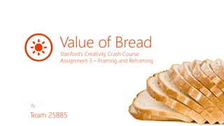 Value of Bread
        Stanford’s Creativity Crash Course
        Assignment 3 – Framing and Reframing




By

Team 25885
 