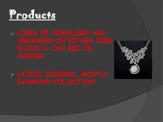 Products
   LINES OF JEWELLERY ARE
    ARRANGED ON EITHER SIDE
    WHICH U CAN SEE ON
    ASKING.

   LATEST DESIGNS, MOSTLY
    DIAMOND COLLECTION.
 