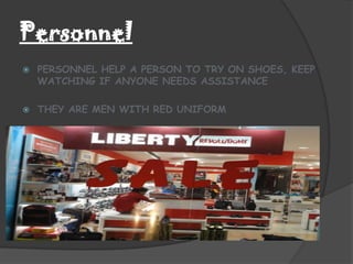 Personnel
   PERSONNEL HELP A PERSON TO TRY ON SHOES, KEEP
    WATCHING IF ANYONE NEEDS ASSISTANCE

   THEY ARE MEN WITH RED UNIFORM
 