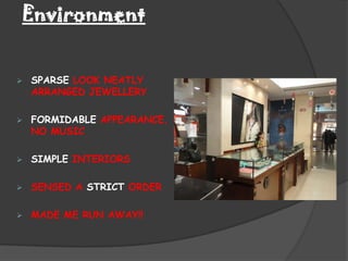 Environment


   SPARSE LOOK NEATLY
    ARRANGED JEWELLERY

   FORMIDABLE APPEARANCE,
    NO MUSIC

   SIMPLE INTERIORS

   SENSED A STRICT ORDER

   MADE ME RUN AWAY!!
 