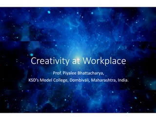 Creativity at WorkplaceCreativity at WorkplaceCreativity at WorkplaceCreativity at Workplace
Prof. Piyalee Bhattacharya,
KSD’s Model College, Dombivali
Prof. Piyalee Bhattacharya,
KSD’s Model College, Dombivali
Creativity at WorkplaceCreativity at WorkplaceCreativity at WorkplaceCreativity at Workplace
Bhattacharya,
Dombivali, Maharashtra, India.
Bhattacharya,
Dombivali, Maharashtra, India.
 