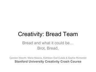 Stanford University Creativity Crash Course




                   Creativity
        BREAD TEAM
     Once upon a stale bread...

         Carsten Weerth, Kathleen Gail Culala & Sophie Richardot
 
