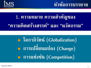 11Aug 28, 2014
1. ความหมาย ความสาคัญของ
“ความคิดสร้างสรรค์” และ “นวัตกรรม”
หัวข้อการบรรยาย
 โลกาภิวัตน์ (Globalization)
 การเปลี่ยนแปลง (Change)
 การแข่งขัน (Competition)
 