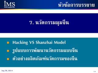 110Aug 28, 2014
7. นวัตกรรมมุมจีน
หัวข้อการบรรยาย
 Hacking VS Shanzhai Model
 รูปแบบการพัฒนานวัตกรรมแบบจีน
 ตัวอย่างผลิตภัณฑ์นวัตกรรมของจีน
 
