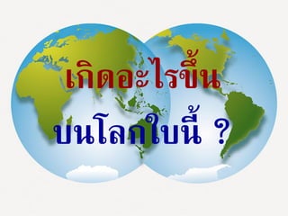 13Aug 28, 2014
เกิดอะไรขึ้น
บนโลกใบนี้ ?
 