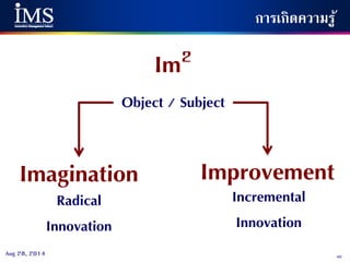 40Aug 28, 2014
การเกิดความรู้
Imagination Improvement
Object / Subject
Radical
Innovation
Incremental
Innovation
Im2
 