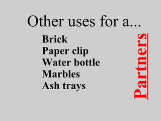 Other uses for a...
Brick
Paper clip
Water bottle
Marbles
Ash trays
Partners
 