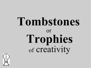 Tombstones
or
Trophies
of creativity
 