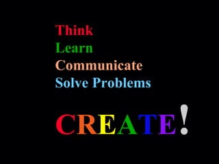 Think
Learn
Communicate
Solve Problems
CREATE!
 