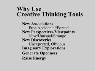 Why Use
Creative Thinking Tools
New Associations
Free/Accidental/Forced
New Perspectives/Viewpoints
New/Unusual/Strange
New Discoveries
Unexpected, Obvious
Imaginary Explorations
Generate Openness
Raise Energy
 