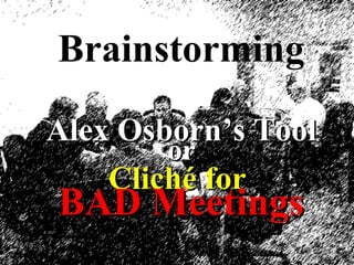 Brainstorming
Alex OsbornAlex Osborn’s Tool’s Tool
oror
Cliché forCliché for
BAD MeetingsBAD Meetings
 