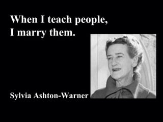 When I teach people,
I marry them.
Sylvia Ashton-Warner
 
