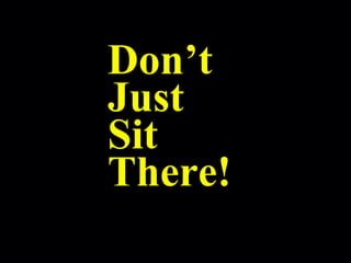 Don’t
Just
Sit
There!
 