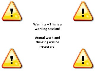 Warning – This is a
working session!
Actual work and
thinking will be
necessary!
 