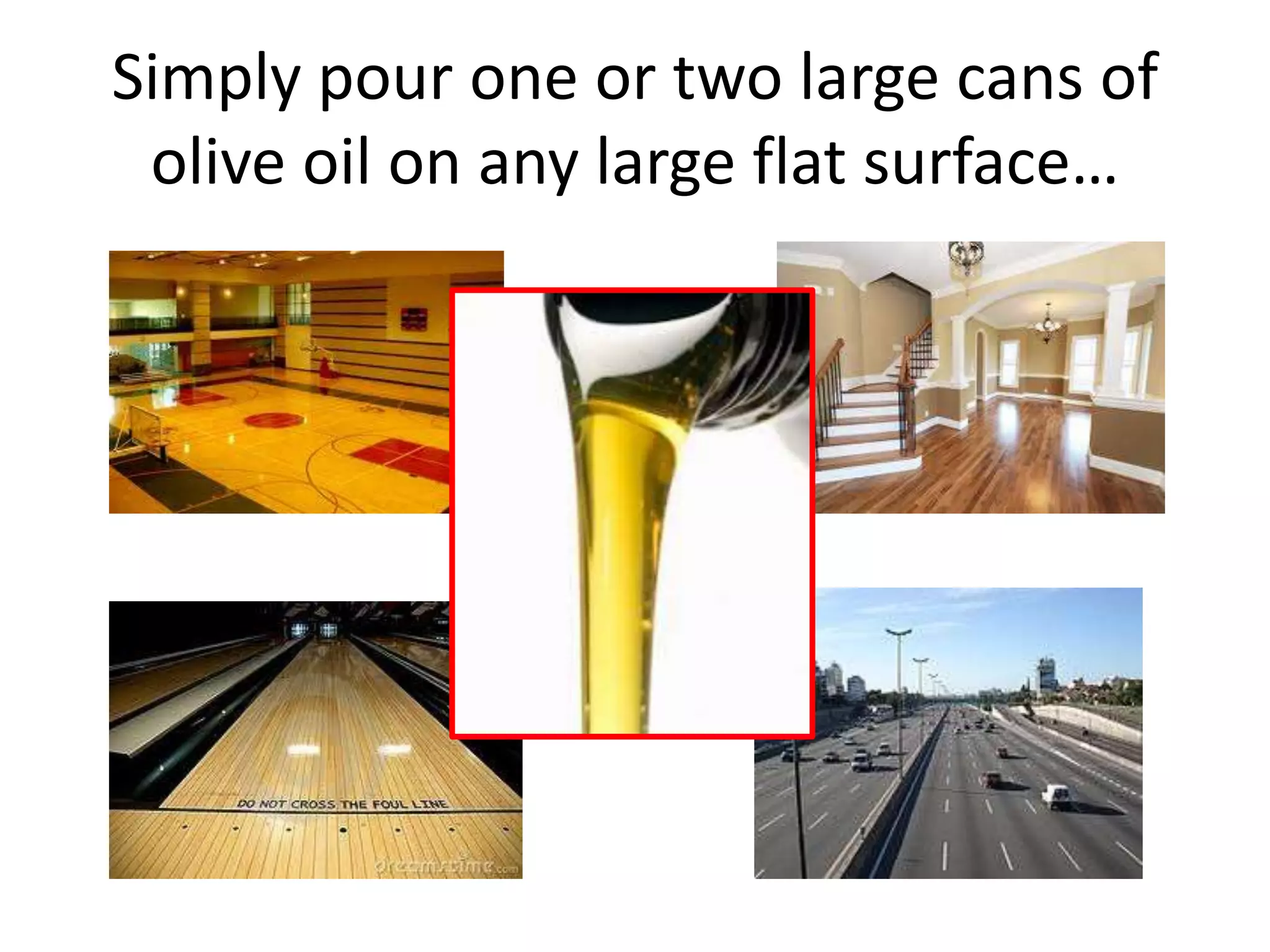 Simply pour one or two large cans of
olive oil on any large flat surface…