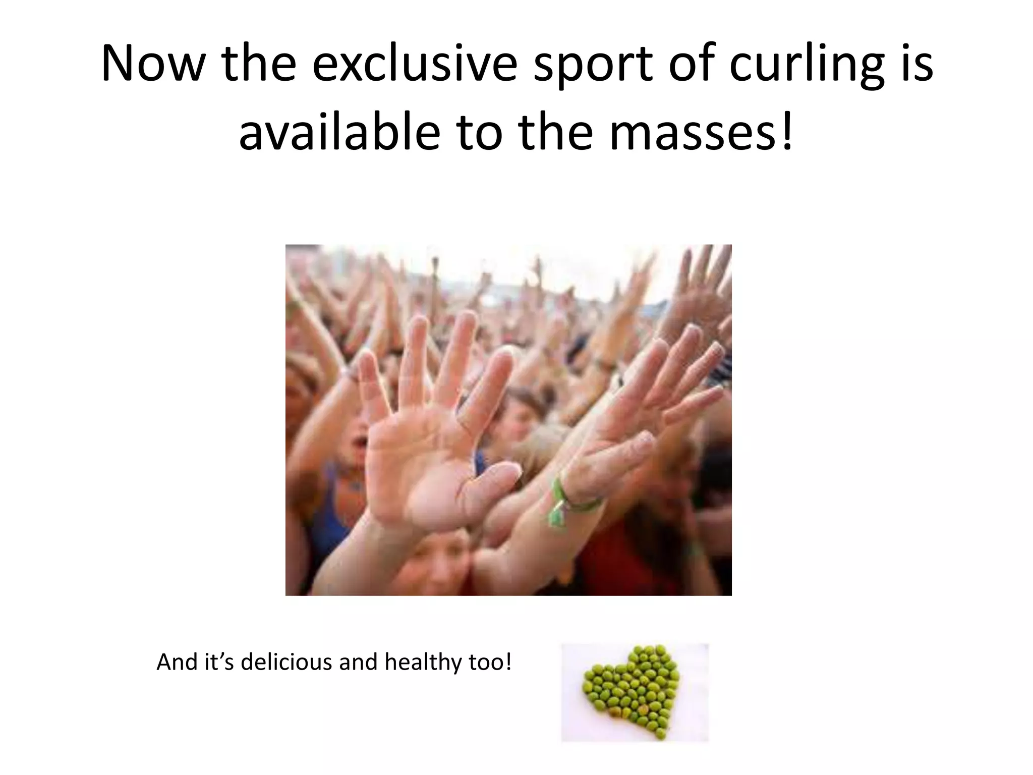 Now the exclusive sport of curling is
available to the masses!
And it’s delicious and healthy too!