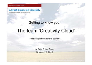 Getting to know you:

The team ‘Creativity Cloud’
     First assignment for the course



          by Ruta & the Team
           October 22, 2012
 