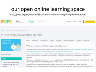 our open online learning space
https://p2pu.org/en/courses/2615/creativity-for-learning-in-higher-education/
 