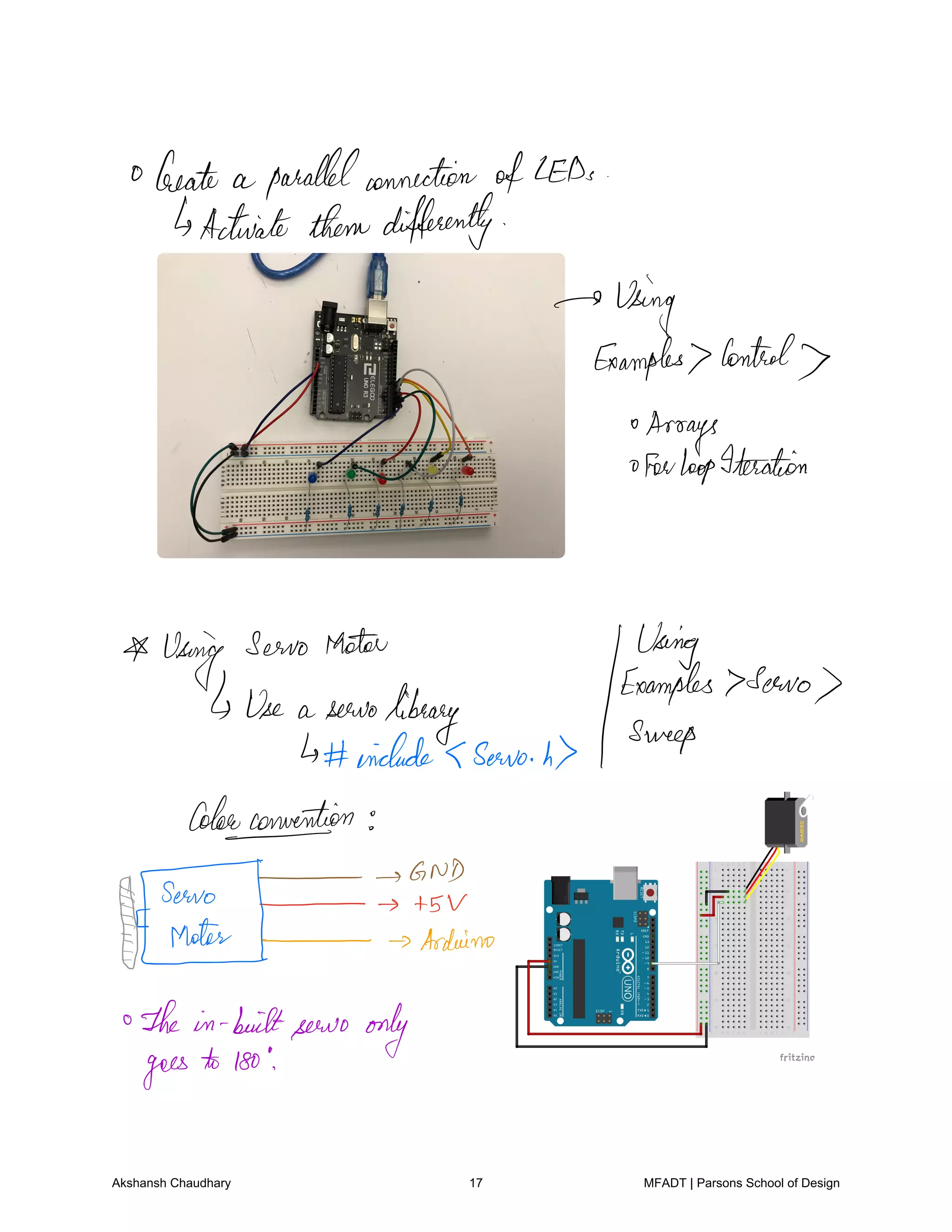 Create a parallelconnection ofLEDs
Activate themdifferently
Using
Examples Control
Arrays
afewhopIteration
using
servo Motor
Jffinfles servo
Use a servolibrary
sweep
encludesservo h
Colonconvertion
GND
FEELY
su
Arduino
The in builtservo only
goes to Iso
Akshansh Chaudhary 17 MFADT | Parsons School of Design
 