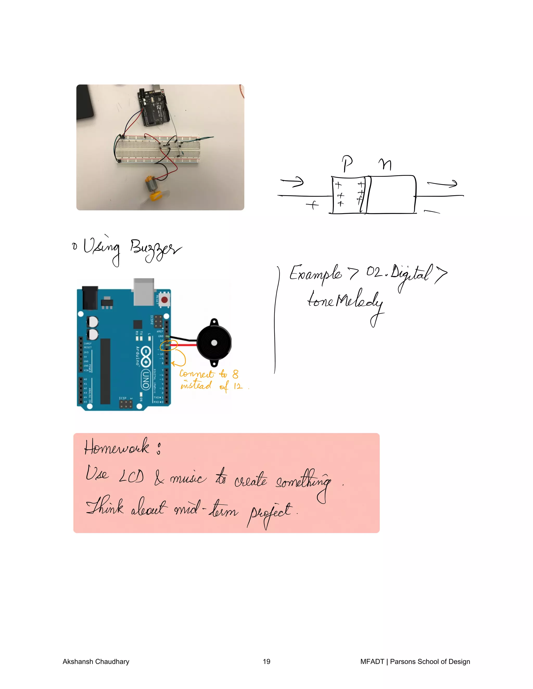 P n
IF
Using Buzzer
MT hag2
Digital
0
Formatto 8
instead
of12
Homework
Use LCD music tocreate something
Thinkaboutmid termproject
Akshansh Chaudhary 19 MFADT | Parsons School of Design
 