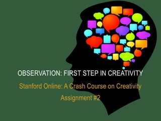 OBSERVATION: FIRST STEP IN CREATIVITY
Stanford Online: A Crash Course on Creativity
               Assignment #2
 