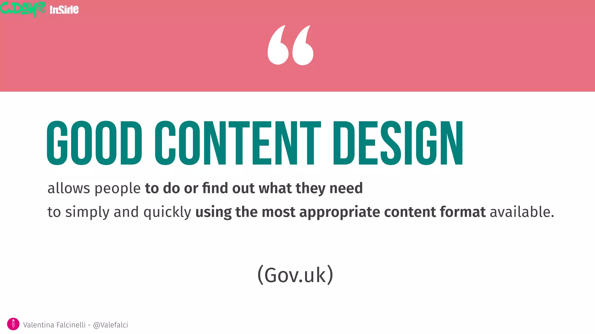 allows people to do or ﬁnd out what they need 
to simply and quickly using the most appropriate content format available. 
Good content design
(Gov.uk)
“
Valentina Falcinelli - @Valefalci 
 