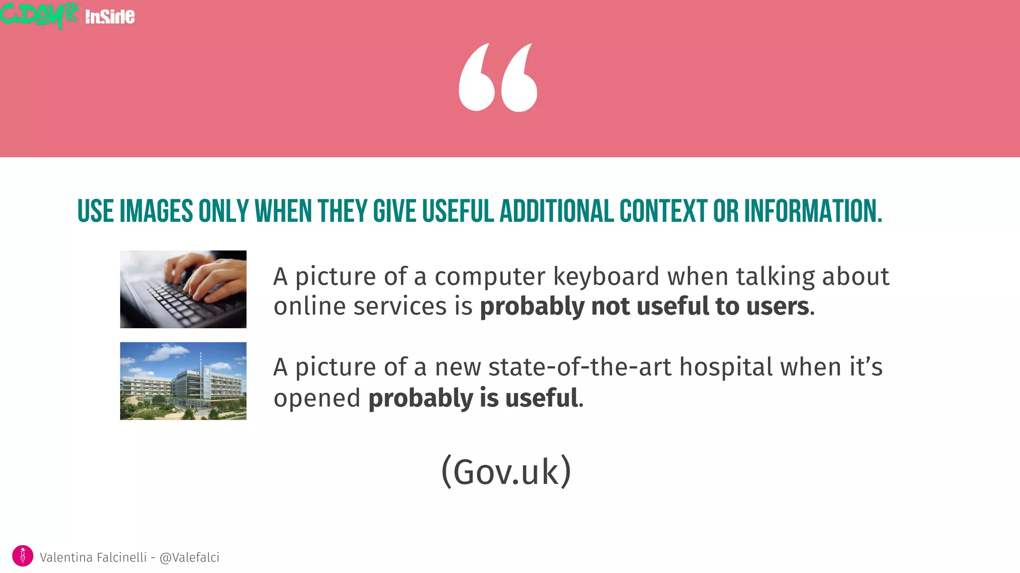 Use images only when they give useful additional context or information.
(Gov.uk)
“A picture of a computer keyboard when talking about
online services is probably not useful to users. 

A picture of a new state-of-the-art hospital when it’s
opened probably is useful.
Valentina Falcinelli - @Valefalci 
 