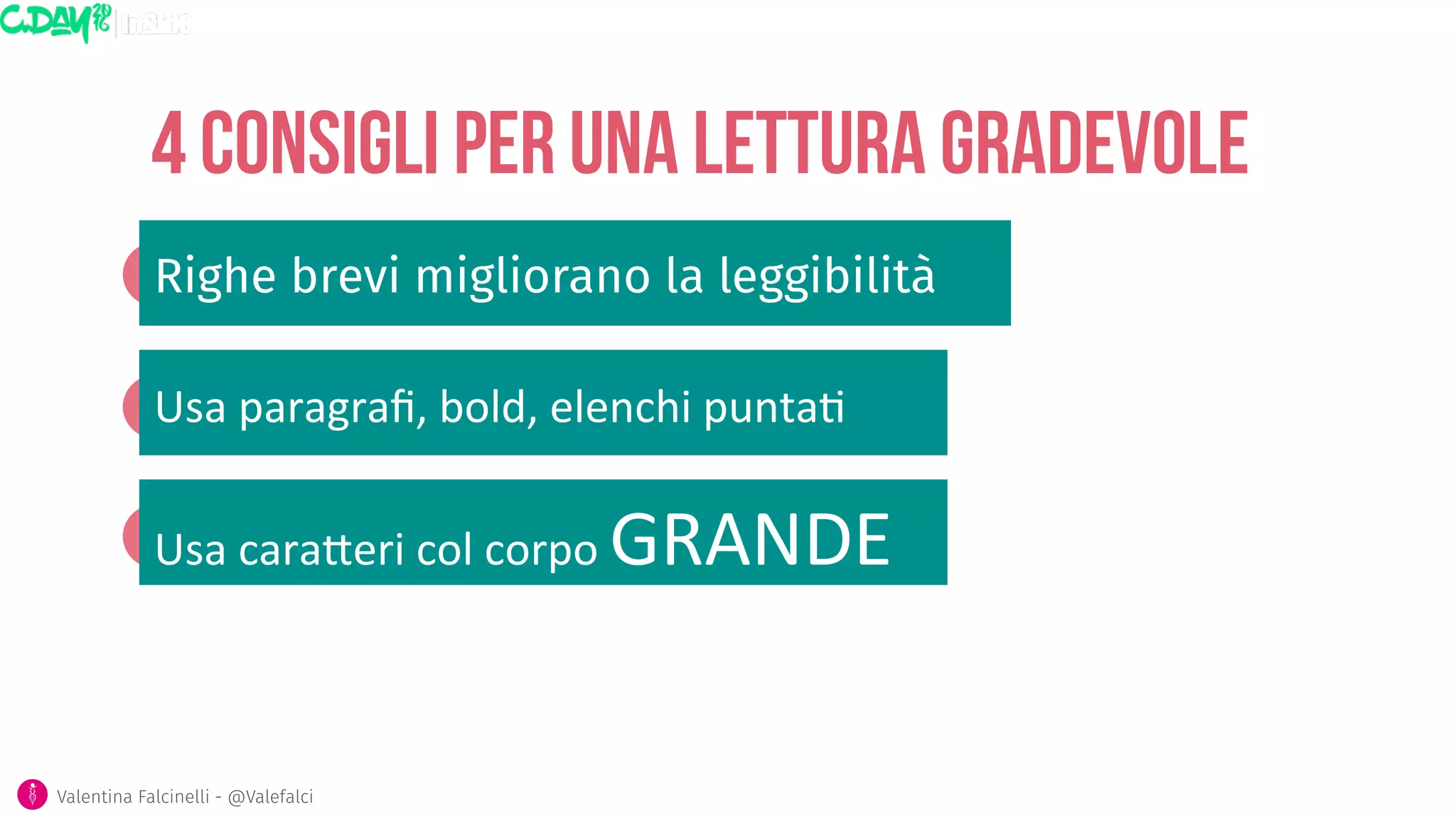 4 consigli per una lettura gradevole
Righe brevi migliorano la leggibilità
Valentina Falcinelli - @Valefalci
Usa	
  paragraﬁ,	
  bold,	
  elenchi	
  punta5
Usa	
  cara6eri	
  col	
  corpo	
  GRANDE
 