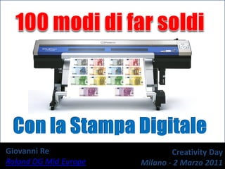 100 modidi far soldi Con la StampaDigitale Giovanni Re  Roland DG MidEurope CreativityDay Milano - 2 Marzo 2011 