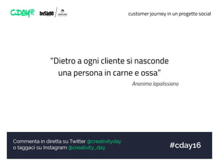 customer journey in un progetto social
“Dietro a ogni cliente si nasconde
una persona in carne e ossa”
Anonimo lapalissiano
 