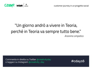 customer journey in un progetto social
"Un giorno andrò a vivere in Teoria,
perché in Teoria va sempre tutto bene.”
Anonimo simpatico
 