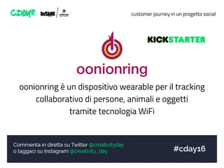 customer journey in un progetto social
oonionring è un dispositivo wearable per il tracking
collaborativo di persone, animali e oggetti
tramite tecnologia WiFi
 