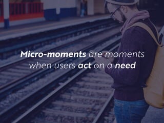 Micro-moments are moments
when users act on a need
 