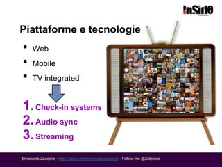 Piattaforme e tecnologie
•    Web
•    Mobile
•    TV integrated


1. Check-in systems
2. Audio sync
3. Streaming
Emanuela Zaccone - http://about.me/emanuela.zaccone - Follow me @Zatomas
 