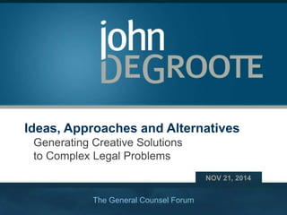 Copyright © 2014 John DeGroote Services, LLC
Ideas, Approaches and Alternatives
Generating Creative Solutions
to Complex Legal Problems
NOV 21, 2014
The General Counsel Forum
 