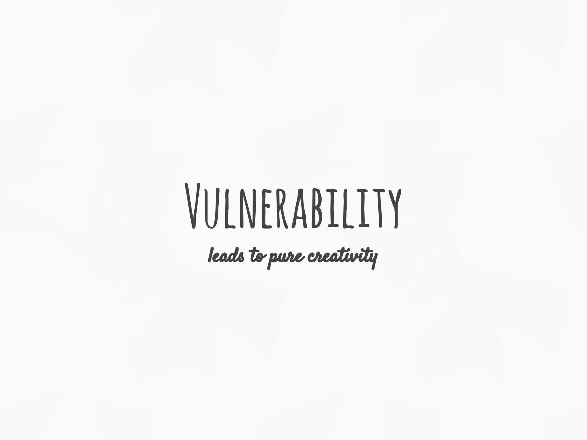 Vulnerability
leads to pure creativity