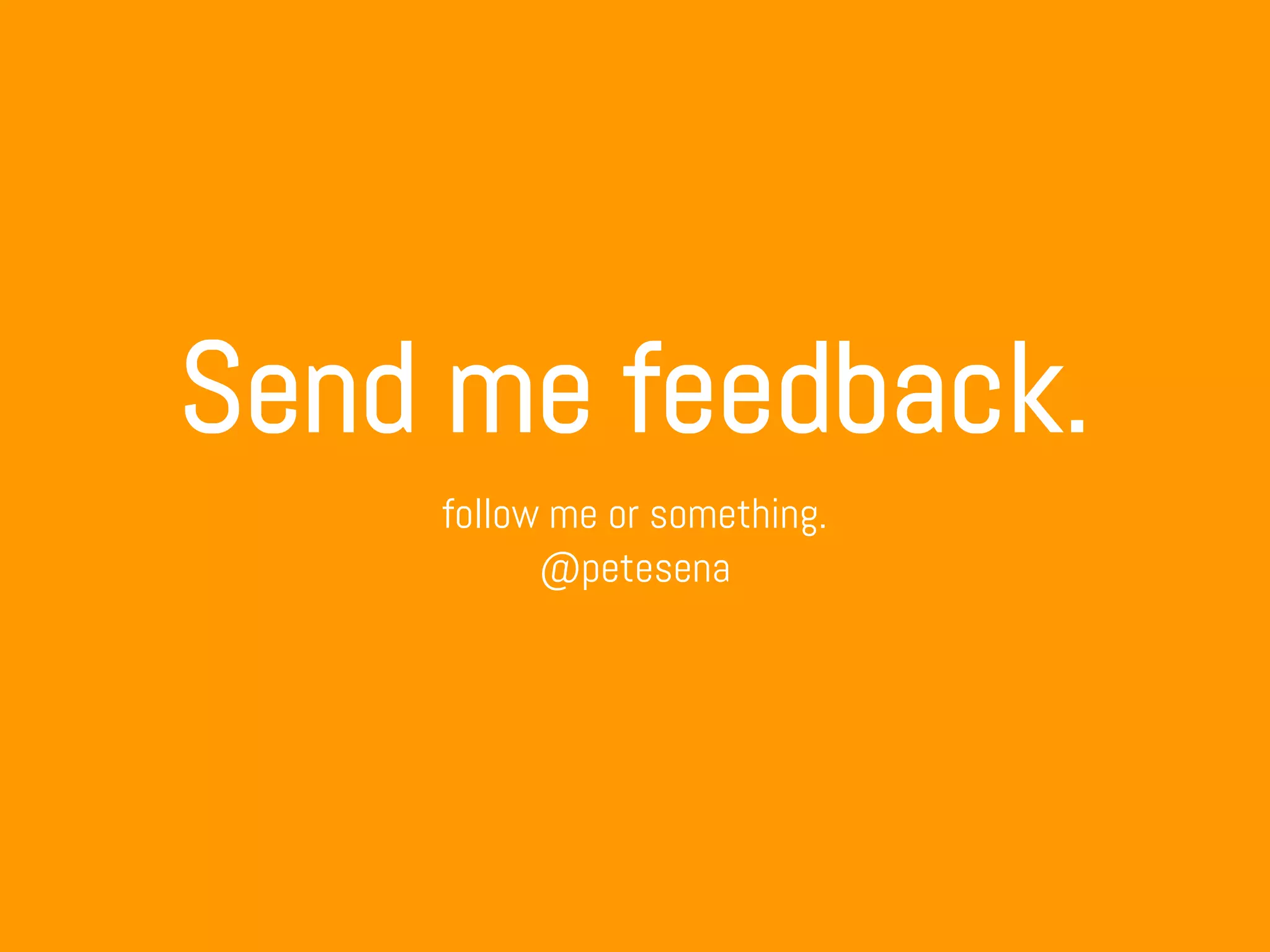 Send me feedback.
follow me or something.
@petesena